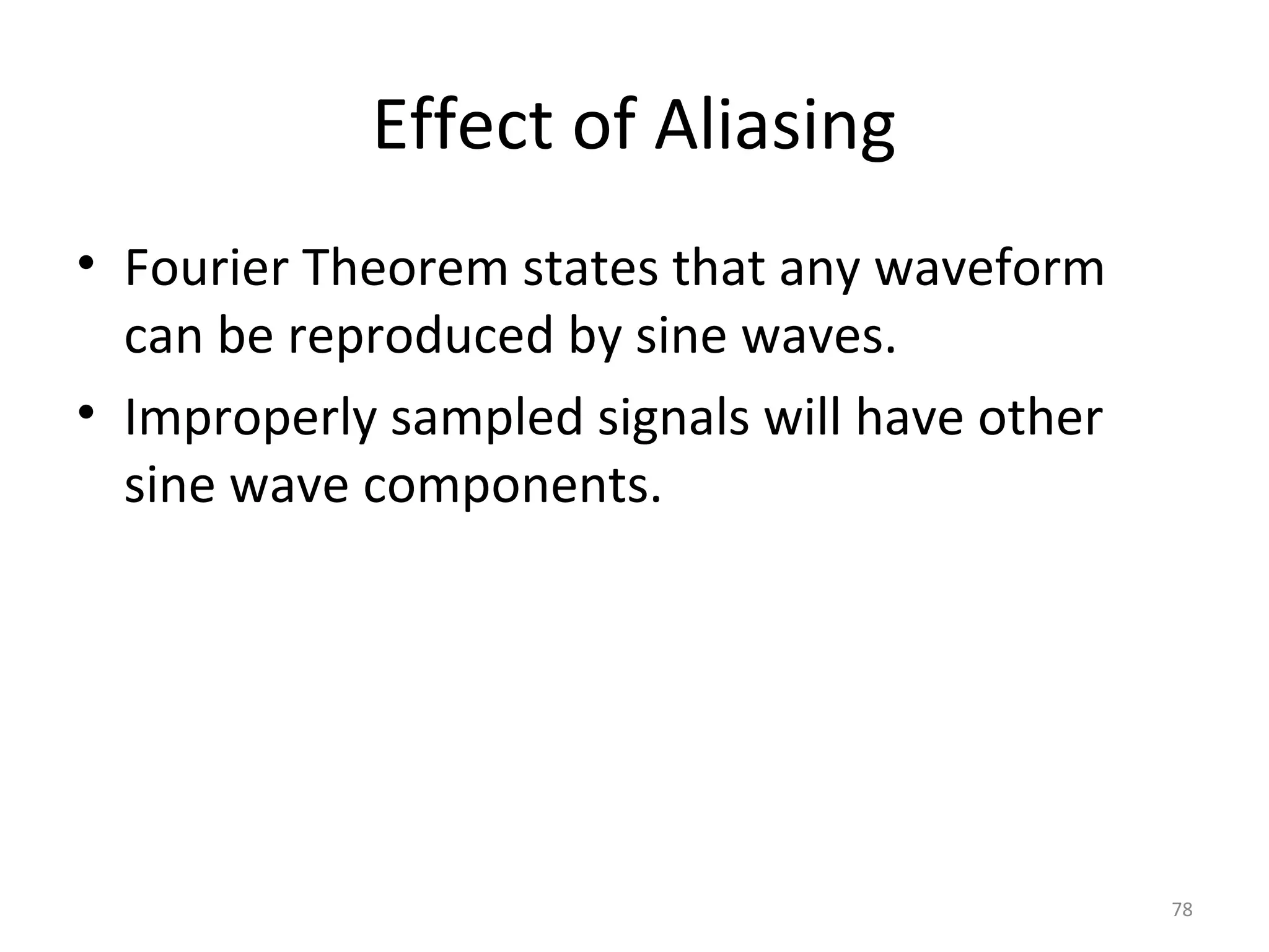 Effect of Aliasing
• Fourier Theorem states that any waveform
can be reproduced by sine waves.
• Improperly sampled signals will have other
sine wave components.
78
 