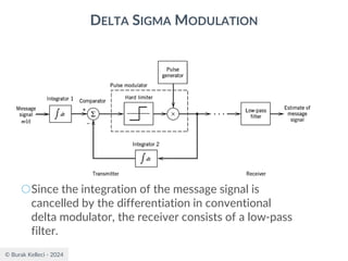 © Burak Kelleci - 2024
DELTA SIGMA MODULATION
○Since the integration of the message signal is
cancelled by the differentiation in conventional
delta modulator, the receiver consists of a low-pass
filter.
 