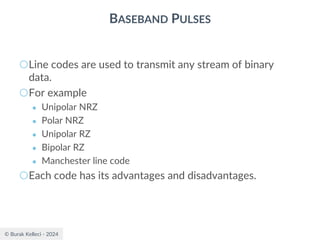 © Burak Kelleci - 2024
BASEBAND PULSES
○Line codes are used to transmit any stream of binary
data.
○For example
● Unipolar NRZ
● Polar NRZ
● Unipolar RZ
● Bipolar RZ
● Manchester line code
○Each code has its advantages and disadvantages.
 