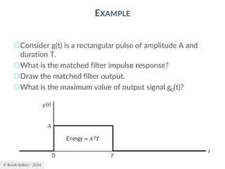 © Burak Kelleci - 2024
EXAMPLE
○Consider g(t) is a rectangular pulse of amplitude A and
duration T.
○What is the matched filter impulse response?
○Draw the matched filter output.
○What is the maximum value of output signal g0(t)?
 