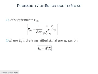 © Burak Kelleci - 2024
PROBABILITY OF ERROR DUE TO NOISE
○Let’s reformulate Pe0
○where Eb is the transmitted signal energy per bit


−
=
0
2
/
2
2
0
2
1
N
E
z
e
b
dz
e
P

b
b T
A
E 2
=
 