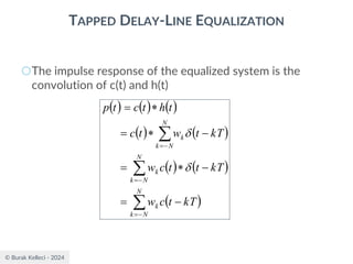© Burak Kelleci - 2024
TAPPED DELAY-LINE EQUALIZATION
○The impulse response of the equalized system is the
convolution of c(t) and h(t)
( ) ( ) ( )
( ) ( )
( ) ( )
( )



−
=
−
=
−
=
−
=
−

=
−

=

=
N
N
k
k
N
N
k
k
N
N
k
k
kT
t
c
w
kT
t
t
c
w
kT
t
w
t
c
t
h
t
c
t
p


 