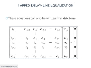 © Burak Kelleci - 2024
TAPPED DELAY-LINE EQUALIZATION
○These equations can also be written in matrix form.






















=












































−
−
−
+
+
−
+
−
−
−
−
−
−
−
−
−
−
−
+
−
0
0
1
0
0
1
0
1
0
1
1
2
1
0
1
2
1
1
0
1
1
2
1
0
1
2
1
1
0
















N
N
N
N
N
N
N
N
N
N
N
N
N
N
N
N
w
w
w
w
w
c
c
c
c
c
c
c
c
c
c
c
c
c
c
c
c
c
c
c
c
c
c
c
c
c
 