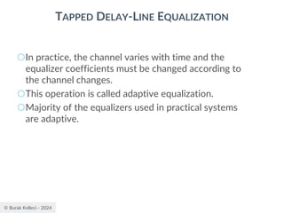 © Burak Kelleci - 2024
TAPPED DELAY-LINE EQUALIZATION
○In practice, the channel varies with time and the
equalizer coefficients must be changed according to
the channel changes.
○This operation is called adaptive equalization.
○Majority of the equalizers used in practical systems
are adaptive.
 