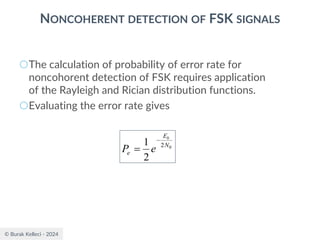 © Burak Kelleci - 2024
NONCOHERENT DETECTION OF FSK SIGNALS
○The calculation of probability of error rate for
noncohorent detection of FSK requires application
of the Rayleigh and Rician distribution functions.
○Evaluating the error rate gives
0
2
2
1 N
E
e
b
e
P
−
=
 