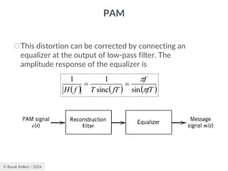 © Burak Kelleci - 2024
PAM
○This distortion can be corrected by connecting an
equalizer at the output of low-pass filter. The
amplitude response of the equalizer is
( ) ( ) ( )
fT
f
fT
T
f
H 

sin
sinc
1
1
=
=
 