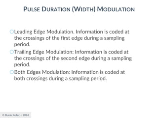 © Burak Kelleci - 2024
PULSE DURATION (WIDTH) MODULATION
○Leading Edge Modulation. Information is coded at
the crossings of the first edge during a sampling
period.
○Trailing Edge Modulation: Information is coded at
the crossings of the second edge during a sampling
period.
○Both Edges Modulation: Information is coded at
both crossings during a sampling period.
 