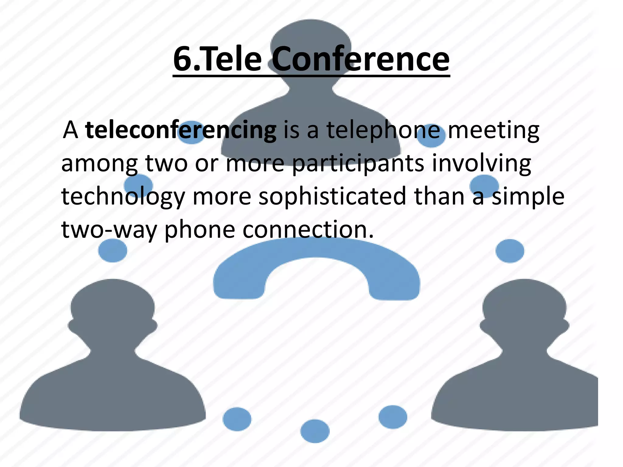 6.Tele Conference
A teleconferencing is a telephone meeting
among two or more participants involving
technology more sophisticated than a simple
two-way phone connection.
 