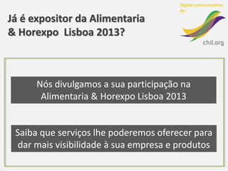 Já é expositor da Alimentaria
& Horexpo Lisboa 2013?



      Nós divulgamos a sua participação na
       Alimentaria & Horexpo Lisboa 2013


 Saiba que serviços lhe poderemos oferecer para
  dar mais visibilidade à sua empresa e produtos
 