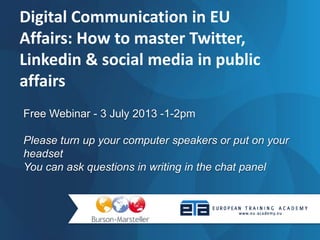 Free Webinar - 3 July 2013 -1-2pm
Please turn up your computer speakers or put on your
headset
You can ask questions in writing in the chat panel
Digital Communication in EU
Affairs: How to master Twitter,
Linkedin & social media in public
affairs
 