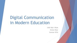 Digital Communication
in Modern Education
CIED 7601: PDLM
Hinton Wear
Summer 2016
 