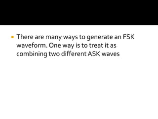  There are many ways to generate an FSK 
waveform. One way is to treat it as 
combining two different ASK waves 
 