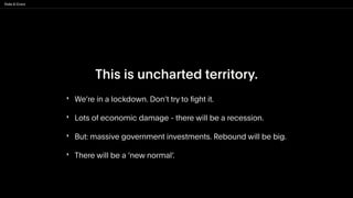 This is uncharted territory.
‣ We’re in a lockdown. Don’t try to
fi
ght it.


‣ Lots of economic damage - there will be a ...
