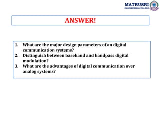 1. What are the major design parameters of an digital
communication systems?
2. Distinguish between baseband and bandpass ...