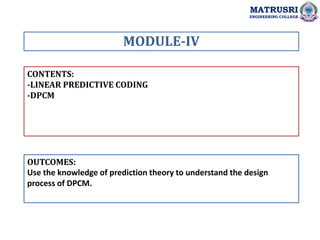 CONTENTS:
-LINEAR PREDICTIVE CODING
-DPCM
OUTCOMES:
Use the knowledge of prediction theory to understand the design
proces...