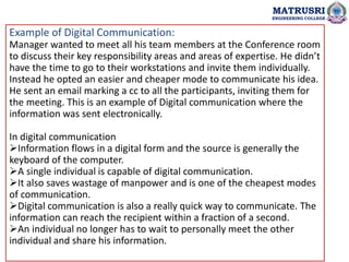 Example of Digital Communication:
Manager wanted to meet all his team members at the Conference room
to discuss their key ...