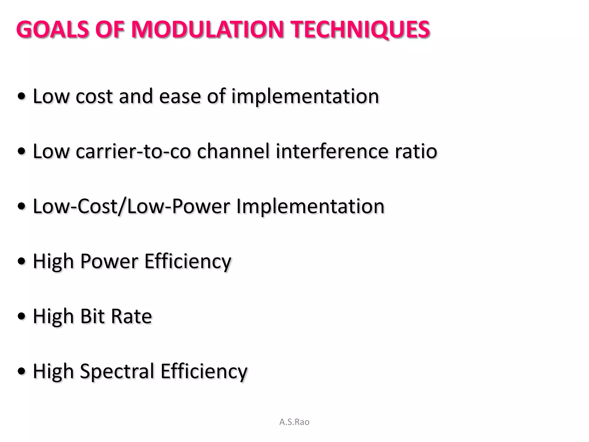 GOALS OF MODULATION TECHNIQUES

• Low cost and ease of implementation

• Low carrier-to-co channel interference ratio

• Low-Cost/Low-Power Implementation

• High Power Efficiency

• High Bit Rate

• High Spectral Efficiency

                             A.S.Rao
 