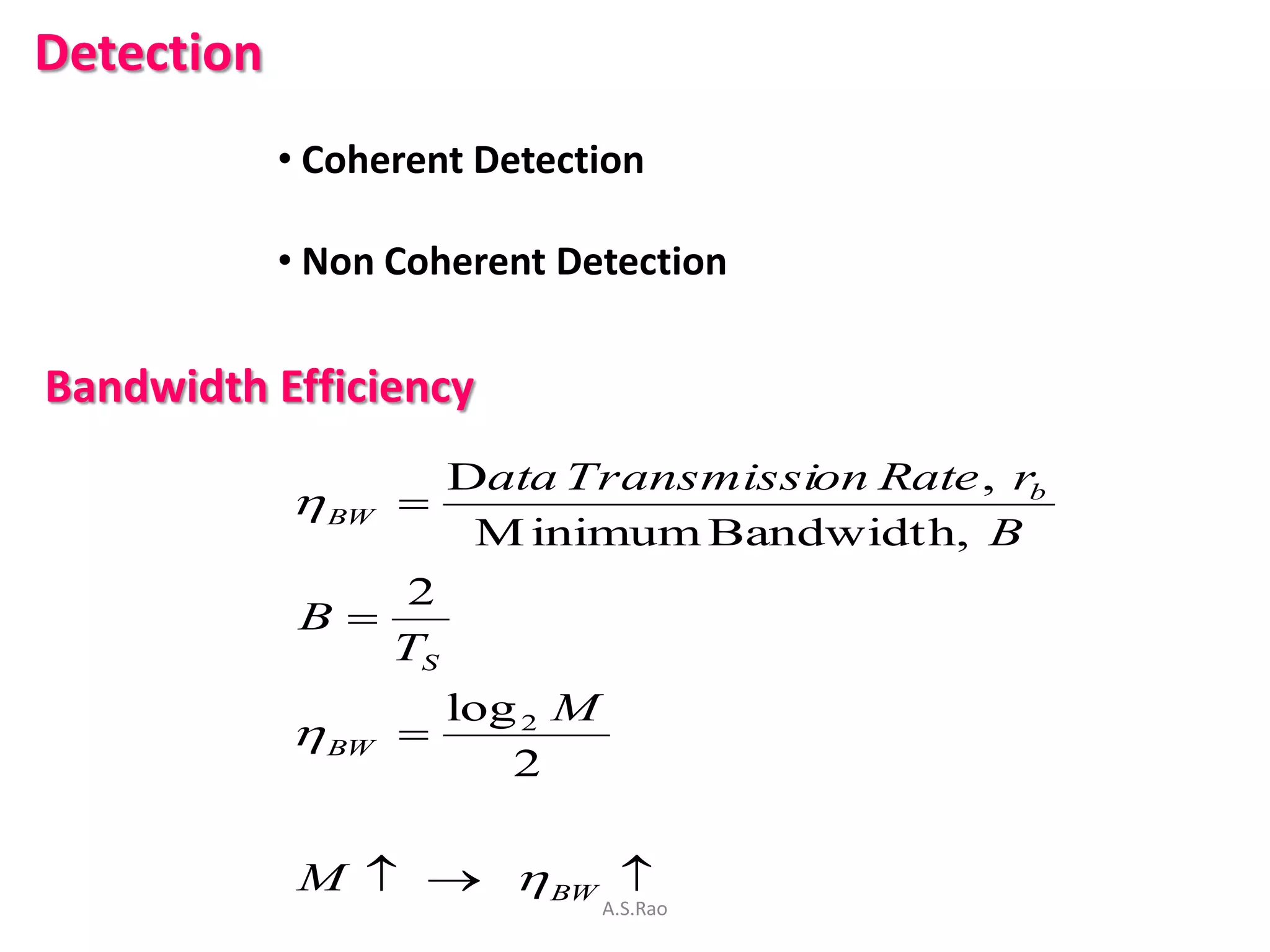 Detection
            • Coherent Detection

            • Non Coherent Detection


Bandwidth Efficiency
                     Data Transmission Rate , rb
             BW 
                      M inimum Bandwidth, B
                 2
             B
                TS
                     log 2 M
             BW 
                        2

             M    BW 
                               A.S.Rao
 