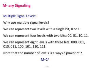 M- ary Signaling

Multiple Signal Levels:
Why use multiple signal levels?
We can represent two levels with a single bit, 0...