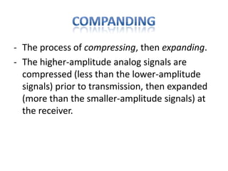 - The process of compressing, then expanding.
- The higher-amplitude analog signals are
  compressed (less than the lower-amplitude
  signals) prior to transmission, then expanded
  (more than the smaller-amplitude signals) at
  the receiver.
 