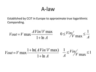A-law
 Established by CCIT in Europe to approximate true logarithmic
 Companding.

               AVin/ V max                            1
  Vout  V max                           0 Vin     
                 1  ln A                      V max A


             1  ln( AVin/ V max)          1 Vin
Vout  V max                                         1
                     1  ln A              A    V max
 