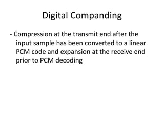Digital Companding
- Compression at the transmit end after the
   input sample has been converted to a linear
   PCM code and expansion at the receive end
   prior to PCM decoding
 