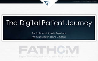 The Digital Patient Journey
By Fathom & Astute Solutions
With Research From Google

 