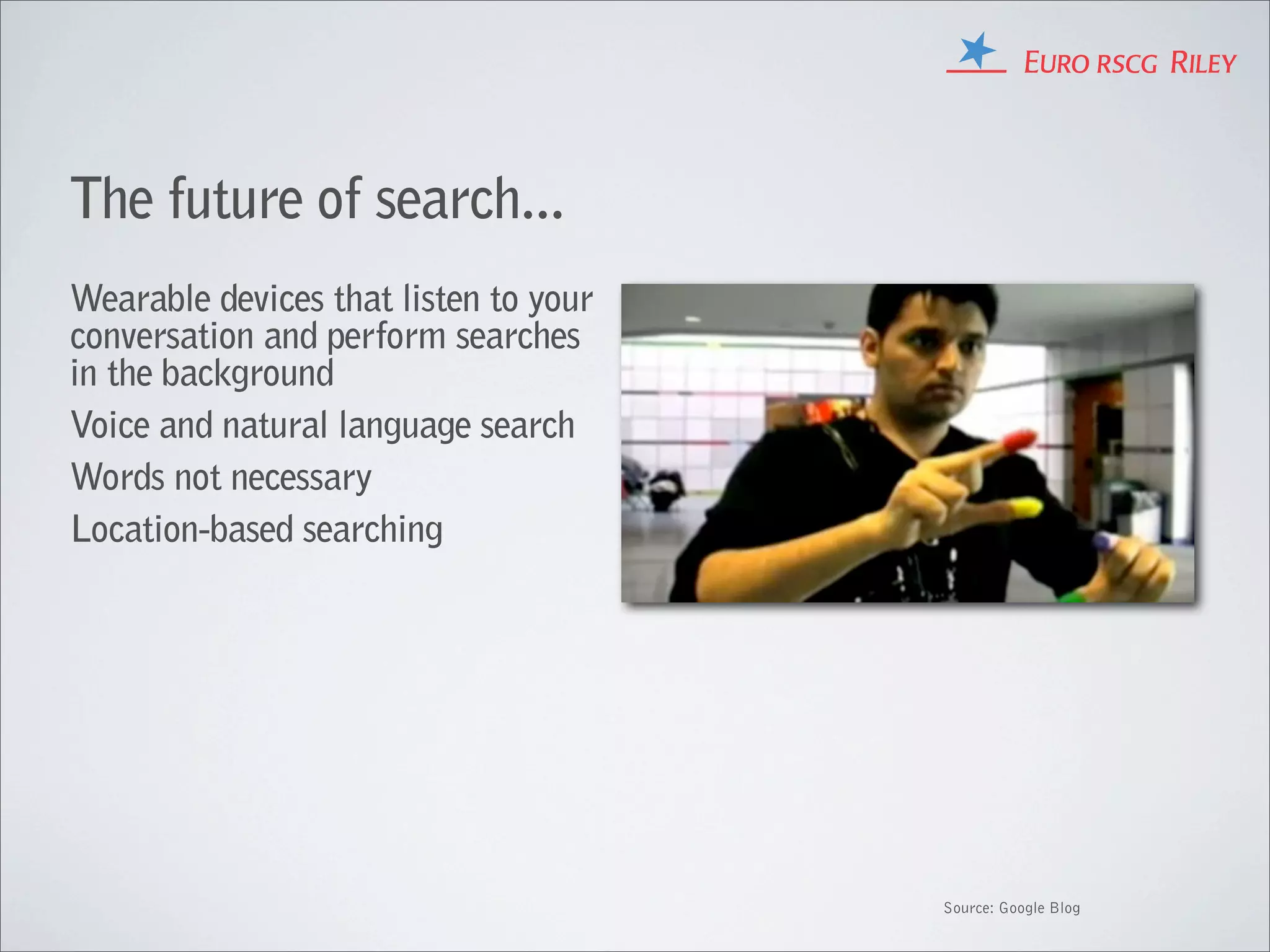 The future of search...
Wearable devices that listen to your
conversation and perform searches
in the background
Voice and natural language search
Words not necessary
Location-based searching




                                       Source: Google Blog
 
