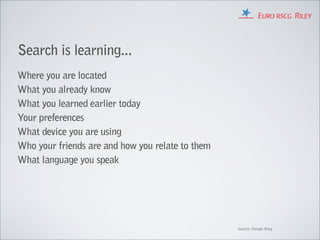 Search is learning...
Where you are located
What you already know
What you learned earlier today
Your preferences
What device you are using
Who your friends are and how you relate to them
What language you speak




                                                  Source: Google Blog
 