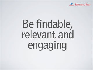 Be findable,
relevant and
  engaging
 