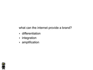 what can the internet provide a brand?
‣   differentiation
‣   integration
‣   amplification
 