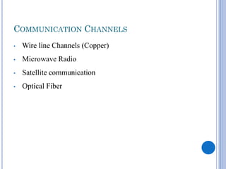 COMMUNICATION CHANNELS
•

Wire line Channels (Copper)

•

Microwave Radio

•

Satellite communication

•

Optical Fiber

 