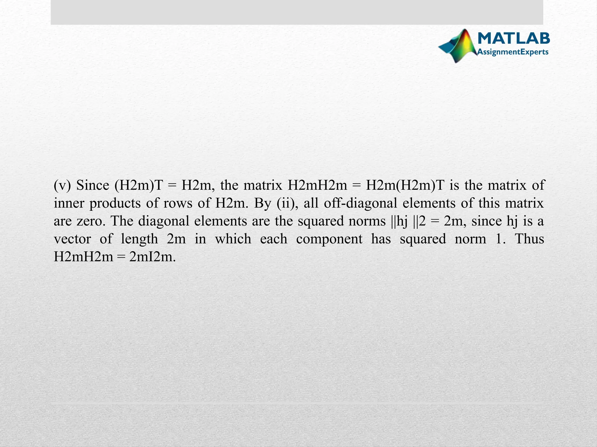 (v) Since (H2m)T = H2m, the matrix H2mH2m = H2m(H2m)T is the matrix of inner products of rows of H2m. By (ii), all off-diagonal elements of this matrix are zero. The diagonal elements are the squared norms ||hj ||2 = 2m, since hj is a vector of length 2m in which each component has squared norm 1. Thus H2mH2m = 2mI2m. 