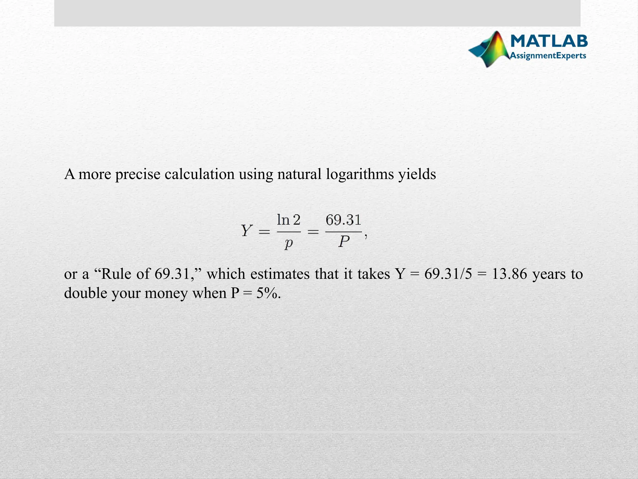 A more precise calculation using natural logarithms yields or a “Rule of 69.31,” which estimates that it takes Y = 69.31/5 = 13.86 years to double your money when P = 5%. 