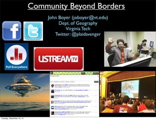 Community Beyond Borders
John Boyer (joboyer@vt.edu)
Dept. of Geography
Virginia Tech
Twitter: @plaidavenger
Tuesday, December 16, 14
 