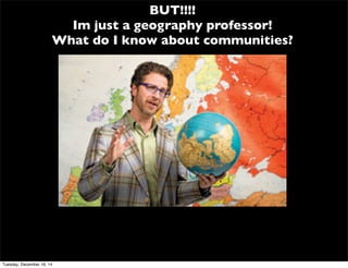 BUT!!!!
Im just a geography professor!
What do I know about communities?
Tuesday, December 16, 14
 