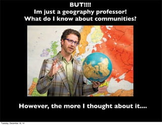 BUT!!!!
Im just a geography professor!
What do I know about communities?
However, the more I thought about it....
Tuesday, December 16, 14
 
