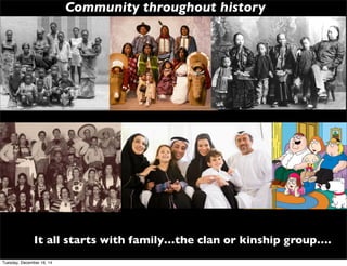 Community throughout history
It all starts with family…the clan or kinship group….
Tuesday, December 16, 14
 