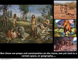 But these are peeps and communities on the move, not yet tied to a
certain space, or geography.....
Tuesday, December 16, 14
 
