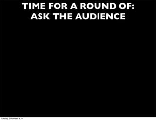 TIME FOR A ROUND OF:
ASK THE AUDIENCE
Tuesday, December 16, 14
 