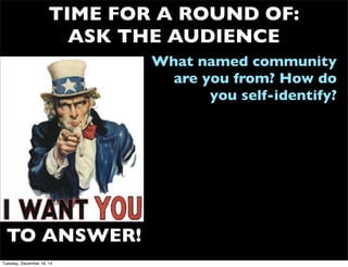 TIME FOR A ROUND OF:
ASK THE AUDIENCE
What named community
are you from? How do
you self-identify?
TO ANSWER!
Tuesday, December 16, 14
 