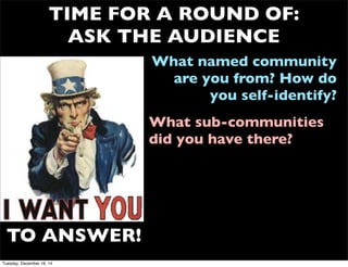 TIME FOR A ROUND OF:
ASK THE AUDIENCE
What named community
are you from? How do
you self-identify?
TO ANSWER!
What sub-communities
did you have there?
Tuesday, December 16, 14
 