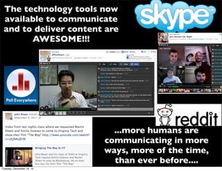 The technology tools now
available to communicate
and to deliver content are
AWESOME!!!
...more humans are
communicating in more
ways, more of the time,
than ever before....
Tuesday, December 16, 14
 