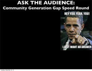 ASK THE AUDIENCE:
Community Generation Gap Speed Round
Tuesday, December 16, 14
 