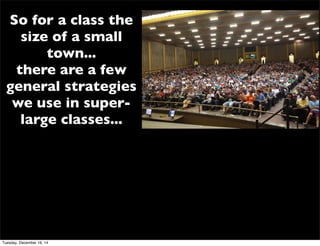 So for a class the
size of a small
town...
there are a few
general strategies
we use in super-
large classes...
Tuesday, December 16, 14
 