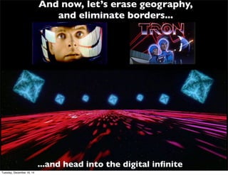 And now, let’s erase geography,
and eliminate borders...
...and head into the digital inﬁnite
Tuesday, December 16, 14
 