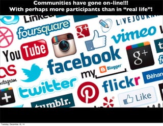 Communities have gone on-line!!!
With perhaps more participants than in “real life”!
Tuesday, December 16, 14
 