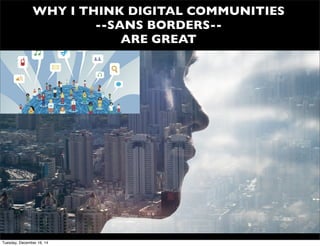 WHY I THINK DIGITAL COMMUNITIES
--SANS BORDERS--
ARE GREAT
Tuesday, December 16, 14
 