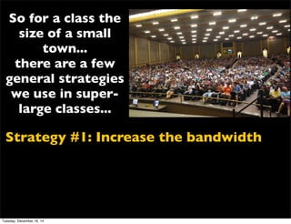 Strategy #1: Increase the bandwidth
So for a class the
size of a small
town...
there are a few
general strategies
we use in super-
large classes...
Tuesday, December 16, 14
 