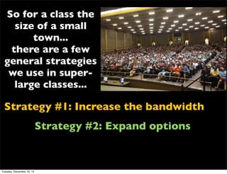 Strategy #1: Increase the bandwidth
Strategy #2: Expand options
So for a class the
size of a small
town...
there are a few
general strategies
we use in super-
large classes...
Tuesday, December 16, 14
 
